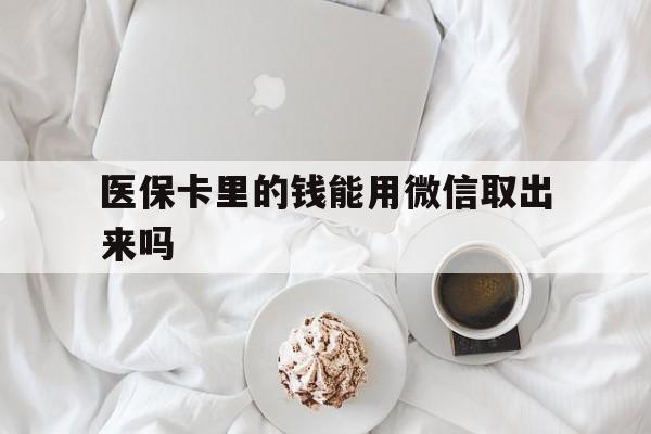 常宁最新医保卡里的钱能用微信取出来吗方法分析(最方便真实的常宁医保卡里的钱可以微信提现吗方法)