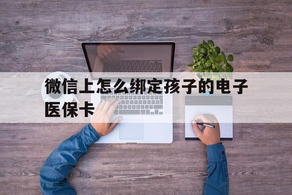 常宁最新微信上怎么绑定孩子的电子医保卡方法分析(最方便真实的常宁如何在微信上绑定孩子医保卡方法)