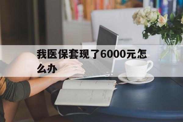 常宁最新我医保套现了6000元怎么办方法分析(最方便真实的常宁医保套现会被发现吗方法)