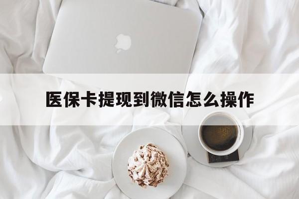 常宁最新医保卡提现到微信怎么操作方法分析(最方便真实的常宁医保卡咋提现方法)