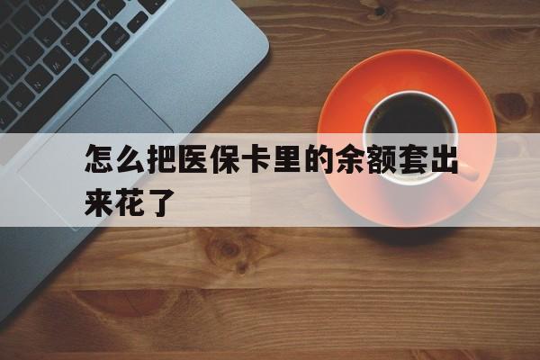 常宁最新怎么把医保卡里的余额套出来花了方法分析(最方便真实的常宁医保卡余额如何套现方法)