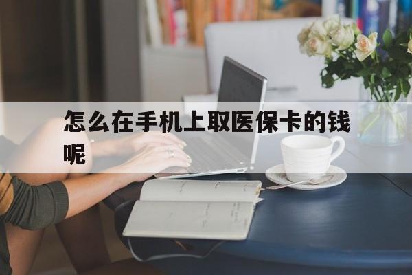 常宁最新怎么在手机上取医保卡的钱呢方法分析(最方便真实的常宁医保在手机上缴费怎么拿医保卡方法)
