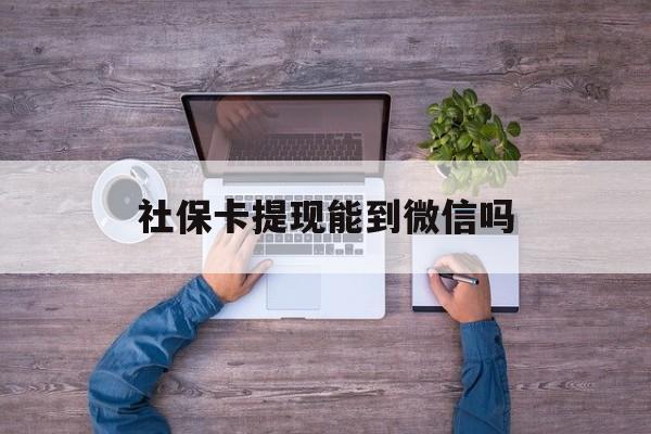 常宁最新社保卡提现能到微信吗方法分析(最方便真实的常宁社保卡提现?方法)